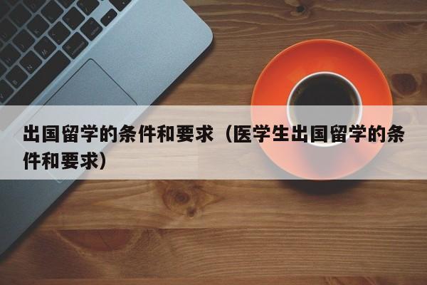 出国留学的条件和要求（医学生出国留学的条件和要求）