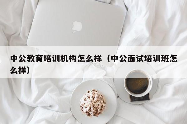 中公教育培训机构怎么样（中公面试培训班怎么样）