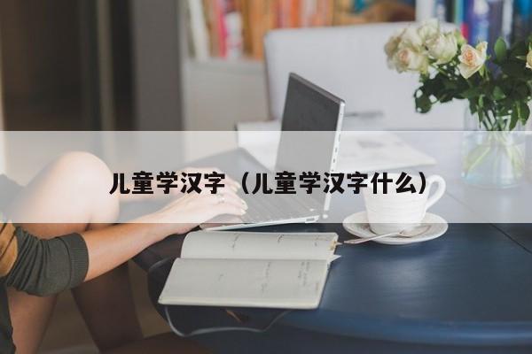 儿童学汉字（儿童学汉字什么）