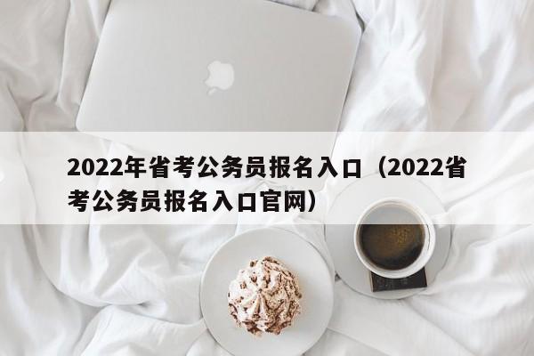 2022年省考公务员报名入口（2022省考公务员报名入口官网）