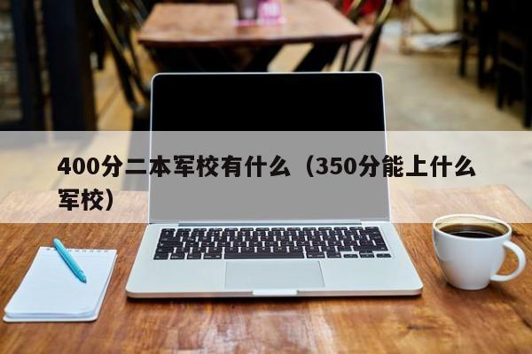 400分二本军校有什么（350分能上什么军校）