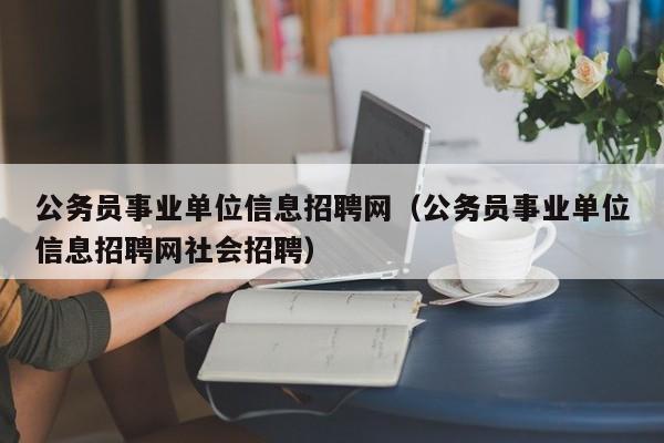 公务员事业单位信息招聘网（公务员事业单位信息招聘网社会招聘）