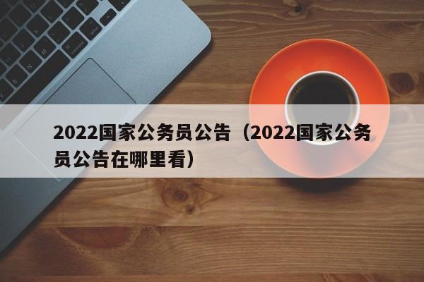 2022国家公务员公告（2022国家公务员公告在哪里看）