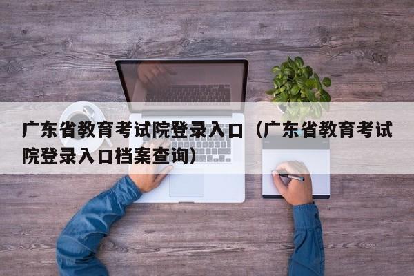 广东省教育考试院登录入口（广东省教育考试院登录入口档案查询）