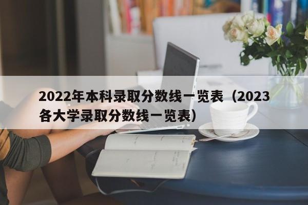 2022年本科录取分数线一览表（2023各大学录取分数线一览表）