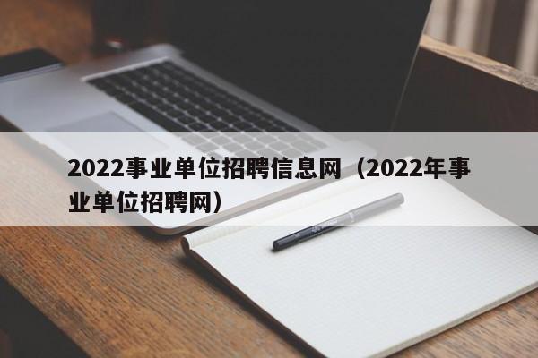 2022事业单位招聘信息网（2022年事业单位招聘网）