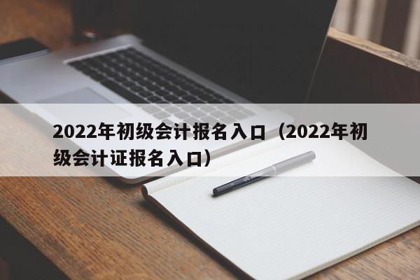 2022年初级会计报名入口（2022年初级会计证报名入口）