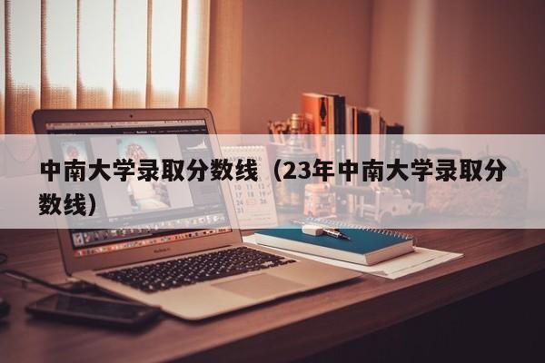 中南大学录取分数线（23年中南大学录取分数线）