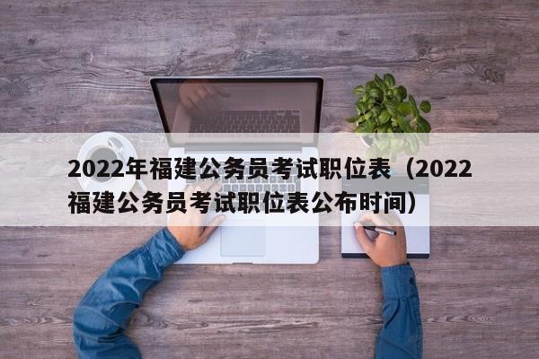 2022年福建公务员考试职位表（2022福建公务员考试职位表公布时间）