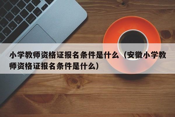 小学教师资格证报名条件是什么（安徽小学教师资格证报名条件是什么）