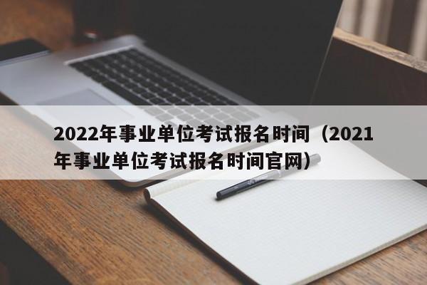 2022年事业单位考试报名时间（2021年事业单位考试报名时间官网）