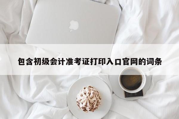 包含初级会计准考证打印入口官网的词条