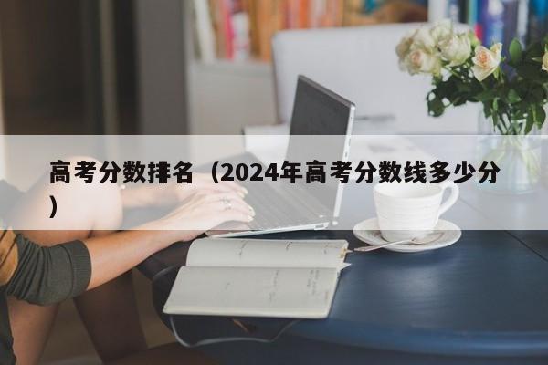 高考分数排名（2024年高考分数线多少分）