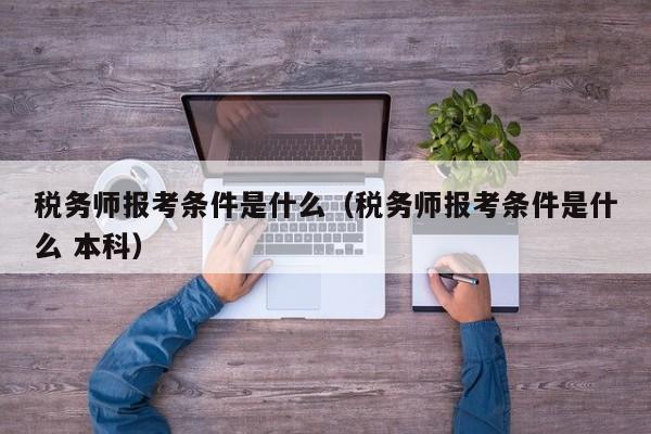 税务师报考条件是什么（税务师报考条件是什么 本科）