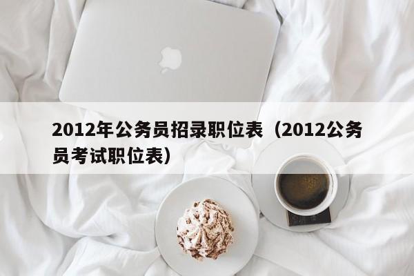 2012年公务员招录职位表（2012公务员考试职位表）