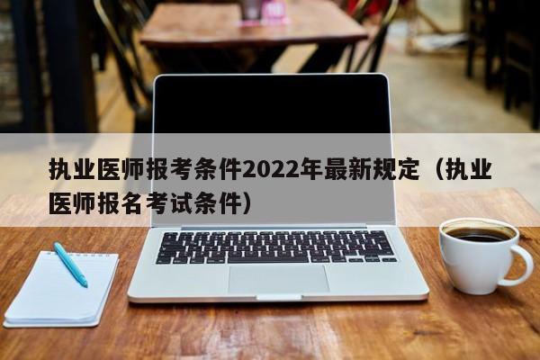 执业医师报考条件2022年最新规定（执业医师报名考试条件）