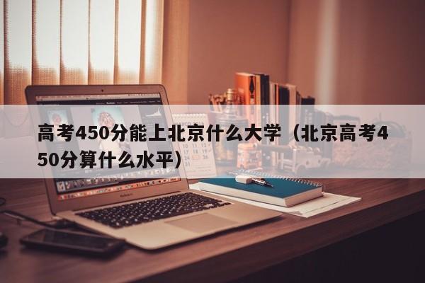 高考450分能上北京什么大学（北京高考450分算什么水平）