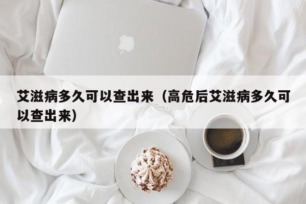 艾滋病多久可以查出来（高危后艾滋病多久可以查出来）