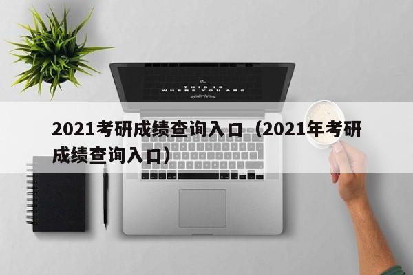 2021考研成绩查询入口（2021年考研成绩查询入口）