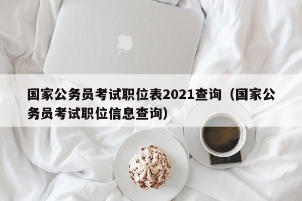 国家公务员考试职位表2021查询（国家公务员考试职位信息查询）