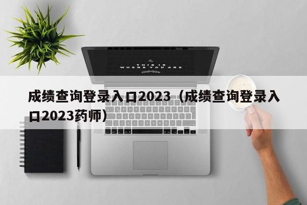 成绩查询登录入口2023（成绩查询登录入口2023药师）