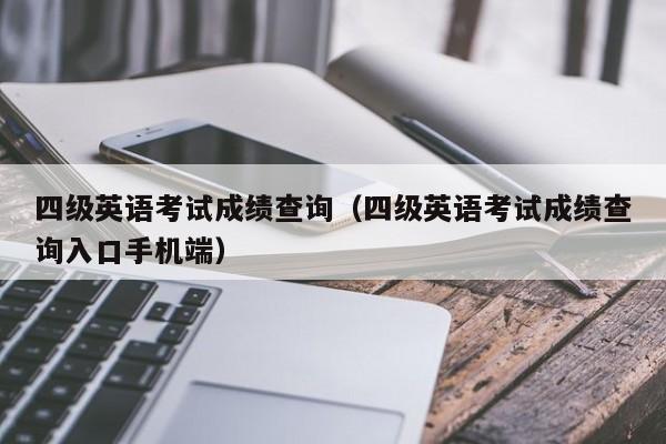 四级英语考试成绩查询（四级英语考试成绩查询入口手机端）