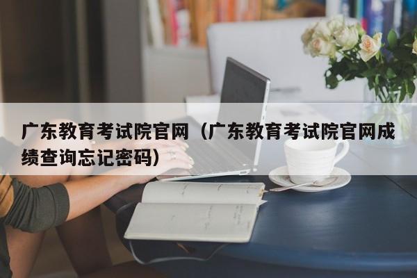 广东教育考试院官网（广东教育考试院官网成绩查询忘记密码）