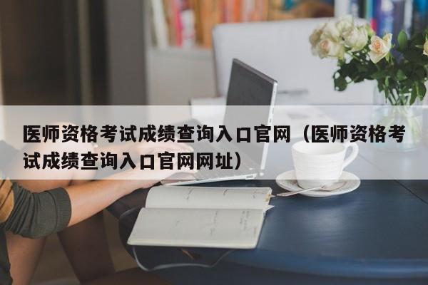 医师资格考试成绩查询入口官网（医师资格考试成绩查询入口官网网址）