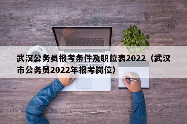 武汉公务员报考条件及职位表2022（武汉市公务员2022年报考岗位）