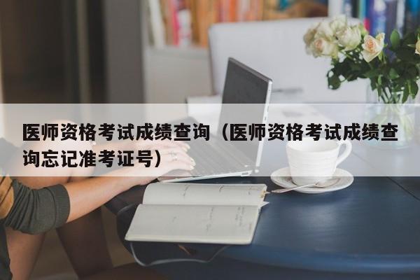 医师资格考试成绩查询（医师资格考试成绩查询忘记准考证号）