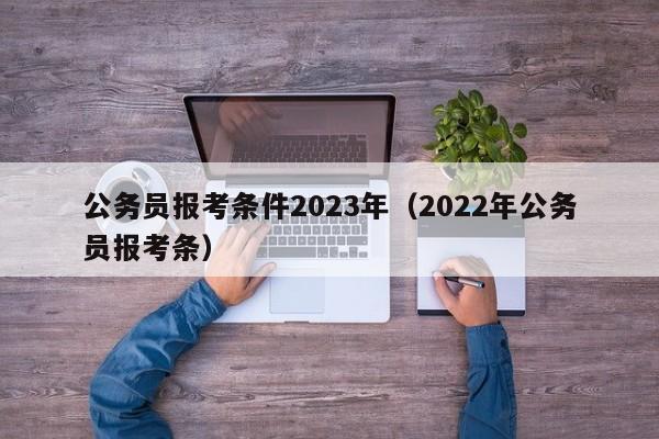 公务员报考条件2023年（2022年公务员报考条）