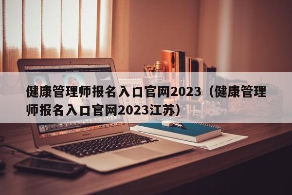 健康管理师报名入口官网2023（健康管理师报名入口官网2023江苏）