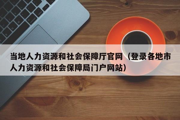 当地人力资源和社会保障厅官网（登录各地市人力资源和社会保障局门户网站）