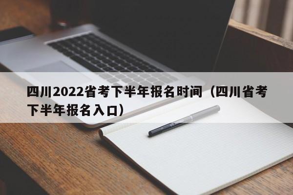 四川2022省考下半年报名时间（四川省考下半年报名入口）