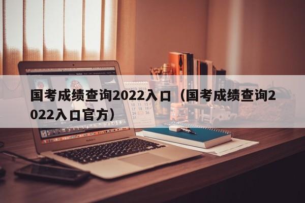 国考成绩查询2022入口（国考成绩查询2022入口官方）