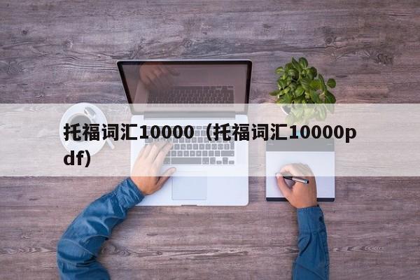 托福词汇10000（托福词汇10000pdf）