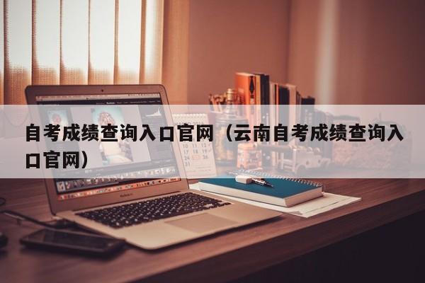 自考成绩查询入口官网（云南自考成绩查询入口官网）