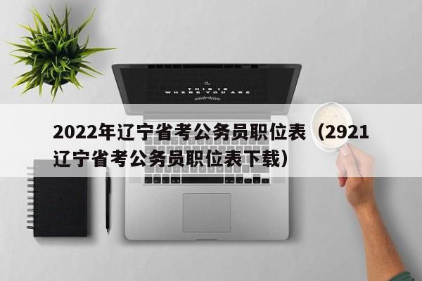 2022年辽宁省考公务员职位表（2921辽宁省考公务员职位表下载）