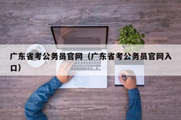 广东省考公务员官网（广东省考公务员官网入口）