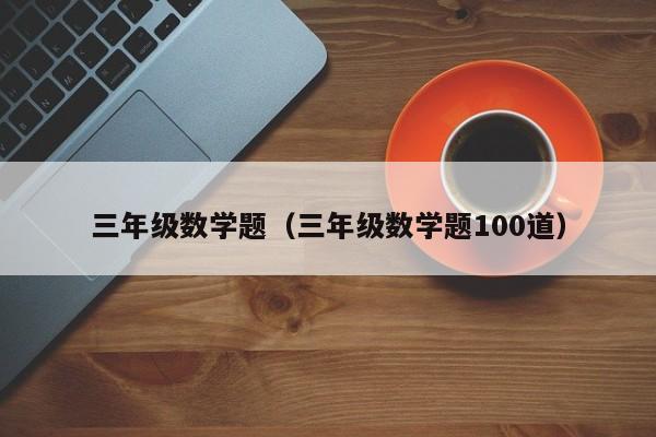 三年级数学题（三年级数学题100道）