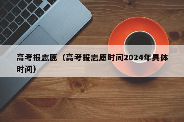 高考报志愿（高考报志愿时间2024年具体时间）