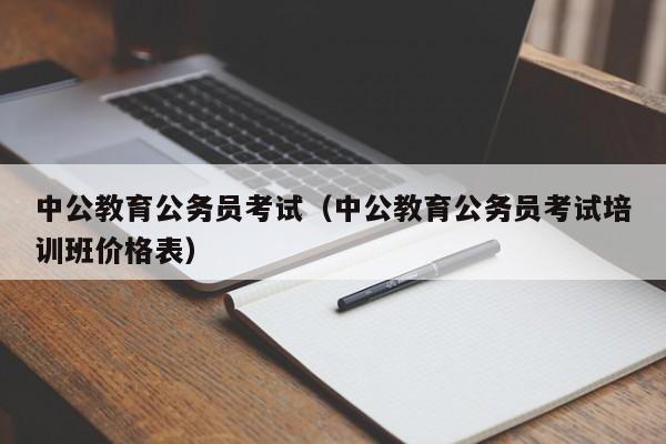 中公教育公务员考试（中公教育公务员考试培训班价格表）