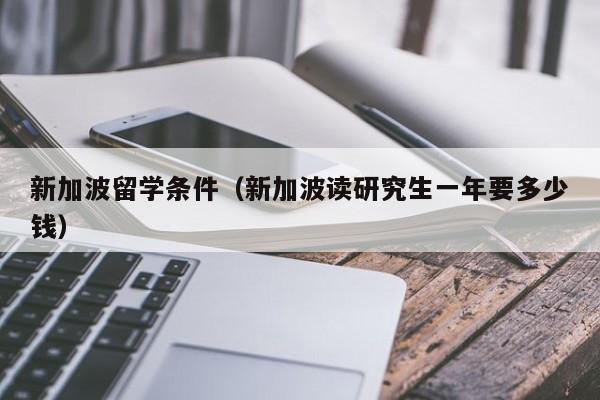 新加波留学条件（新加波读研究生一年要多少钱）