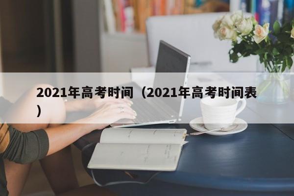 2021年高考时间（2021年高考时间表）