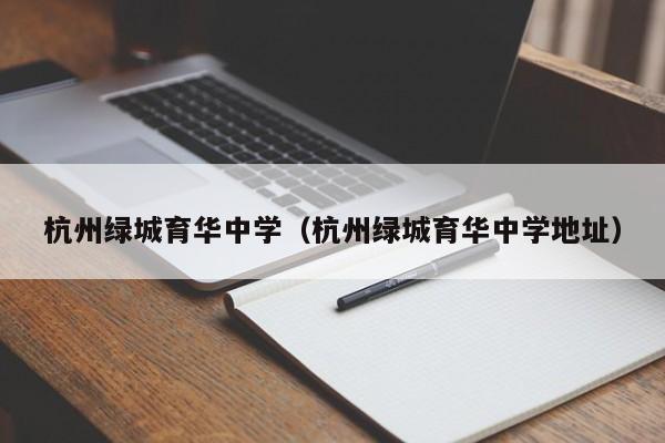 杭州绿城育华中学（杭州绿城育华中学地址）