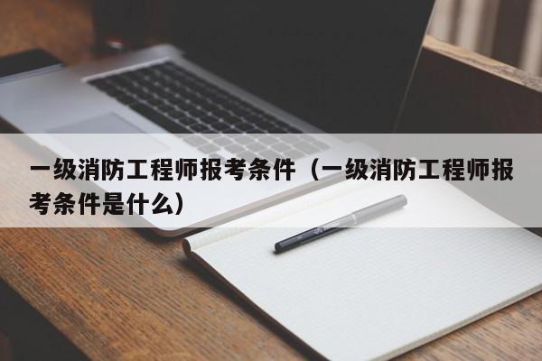 一级消防工程师报考条件（一级消防工程师报考条件是什么）