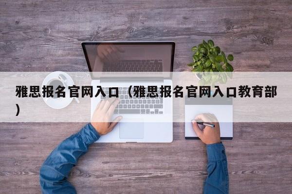 雅思报名官网入口（雅思报名官网入口教育部）