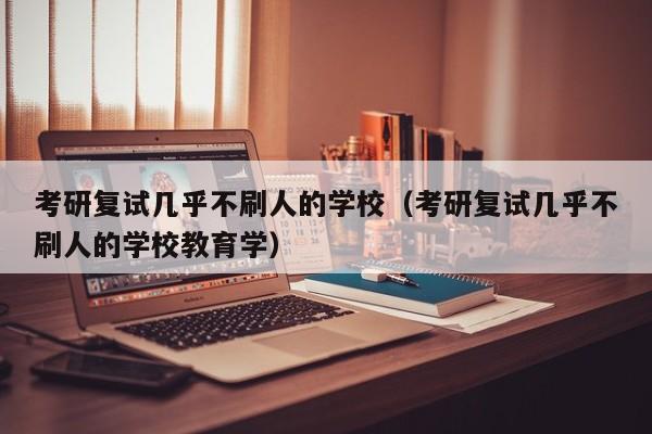 考研复试几乎不刷人的学校（考研复试几乎不刷人的学校教育学）