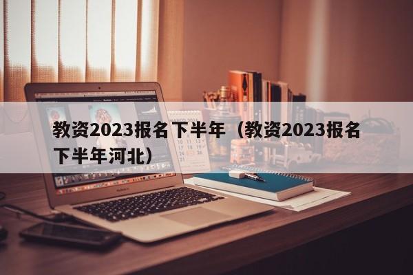 教资2023报名下半年（教资2023报名下半年河北）