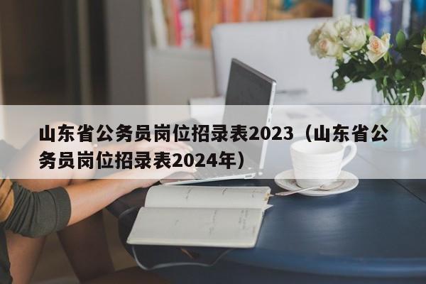 山东省公务员岗位招录表2023（山东省公务员岗位招录表2024年）